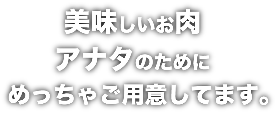 美味しいお肉アナタのためにめっちゃご用意してます。